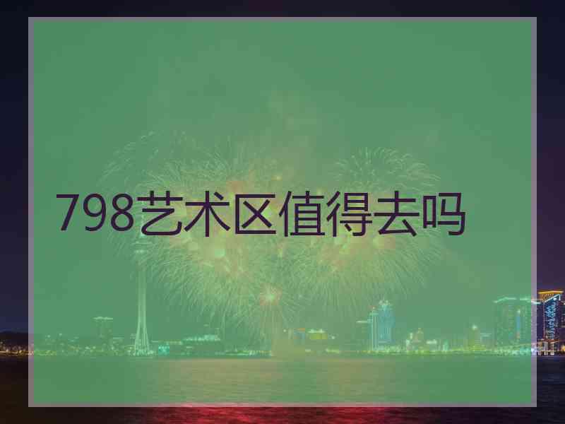 798艺术区值得去吗