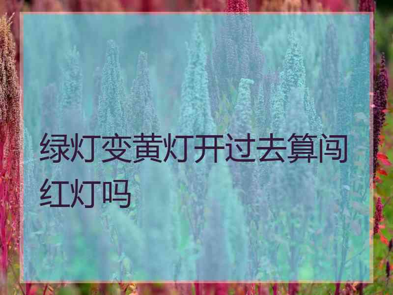 绿灯变黄灯开过去算闯红灯吗