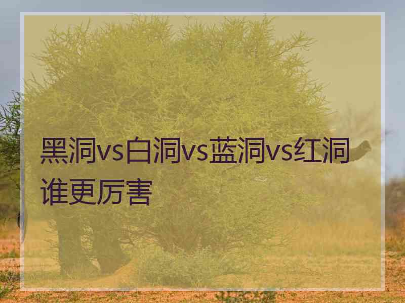 黑洞vs白洞vs蓝洞vs红洞谁更厉害