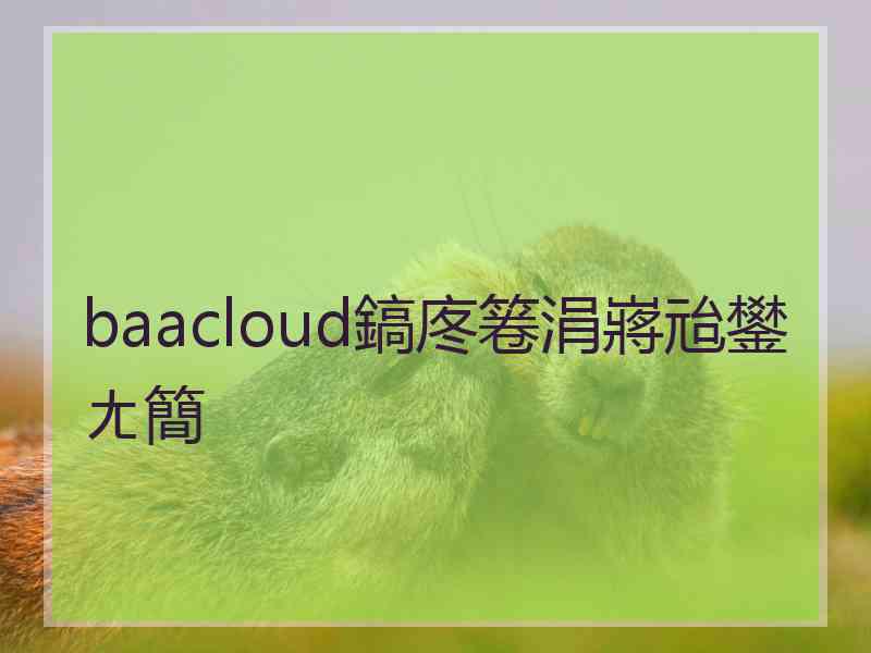 baacloud鎬庝箞涓嶈兘鐢ㄤ簡