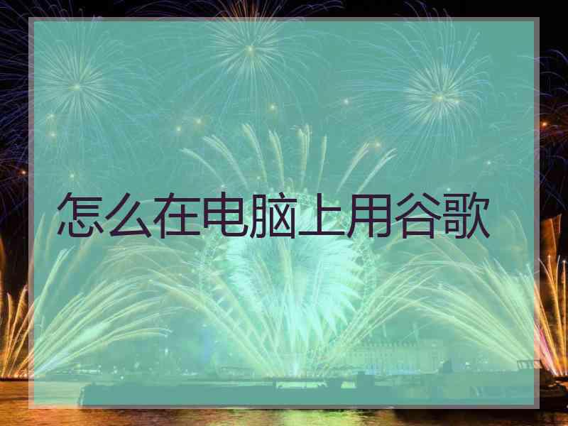 怎么在电脑上用谷歌