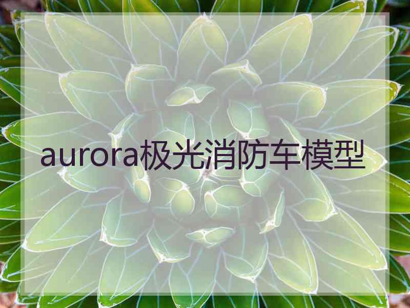 aurora极光消防车模型