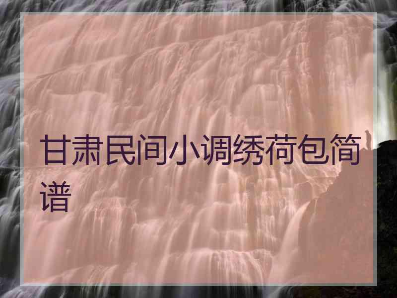 甘肃民间小调绣荷包简谱