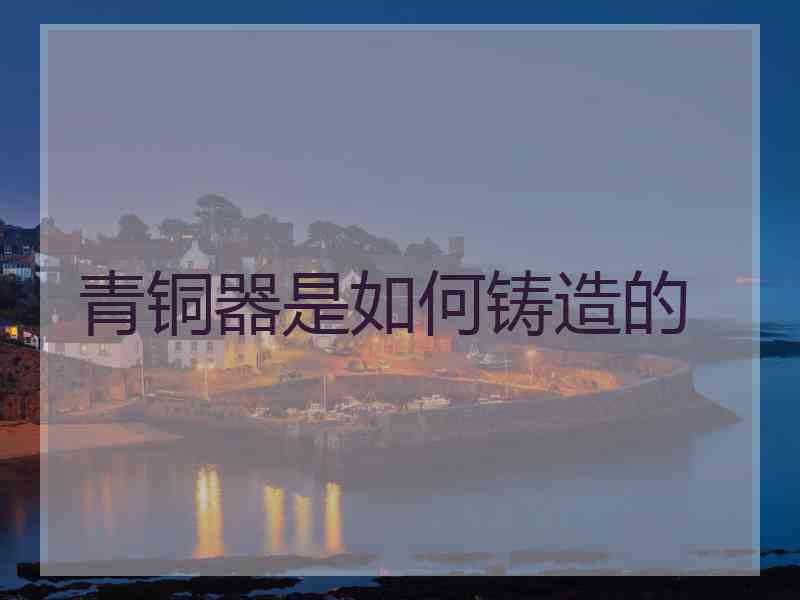青铜器是如何铸造的