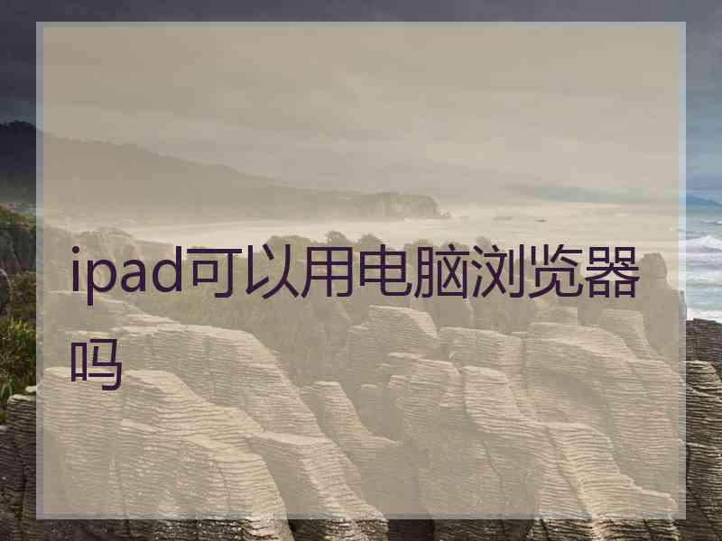 ipad可以用电脑浏览器吗