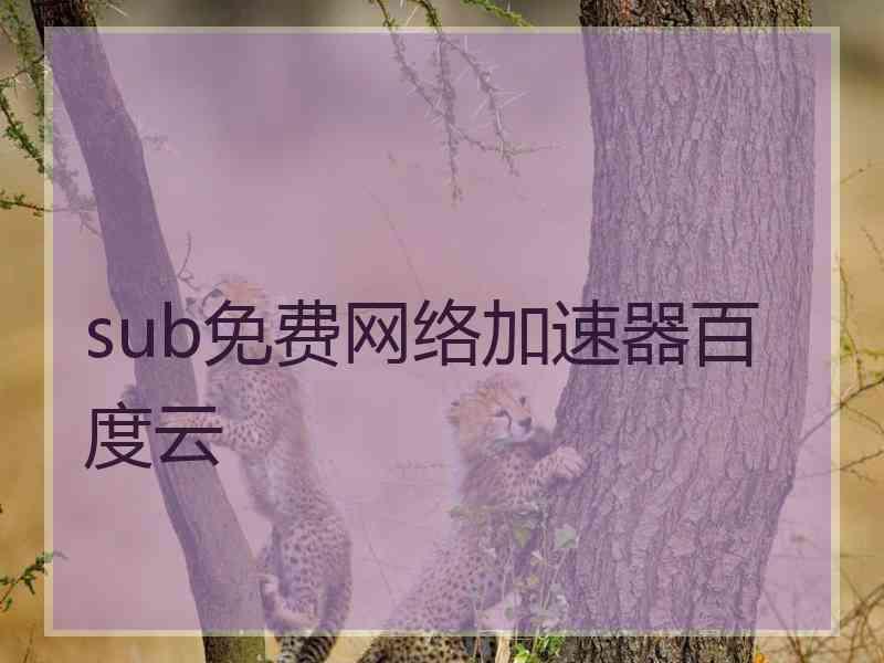 sub免费网络加速器百度云
