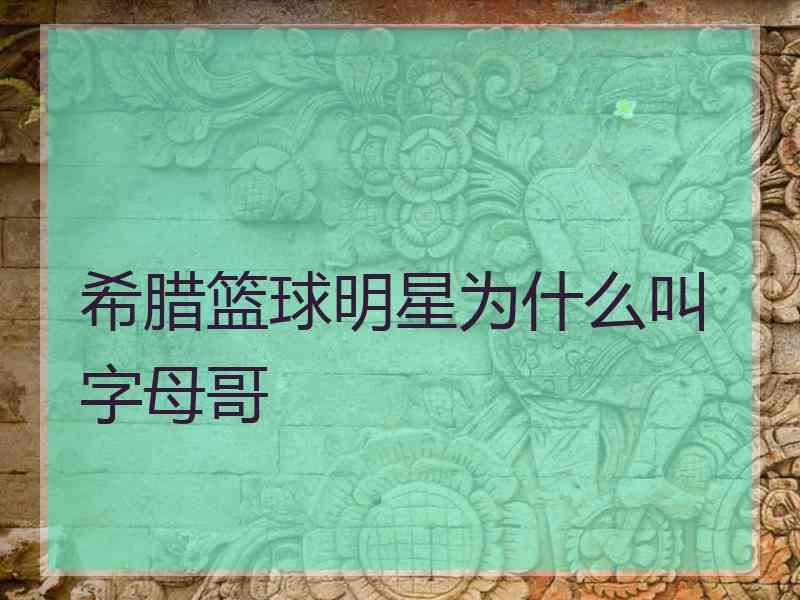 希腊篮球明星为什么叫字母哥