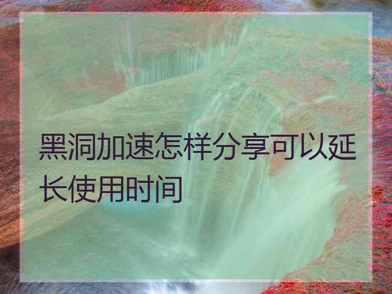 黑洞加速怎样分享可以延长使用时间
