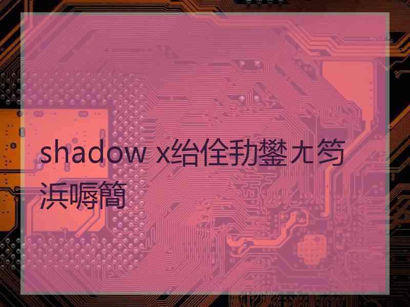 shadow x绐佺劧鐢ㄤ笉浜嗕簡