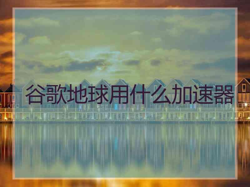 谷歌地球用什么加速器