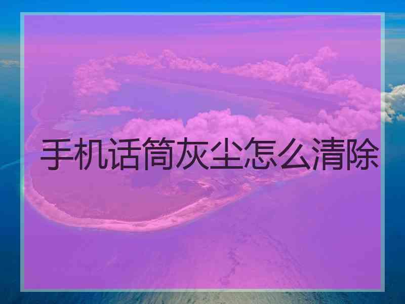 手机话筒灰尘怎么清除