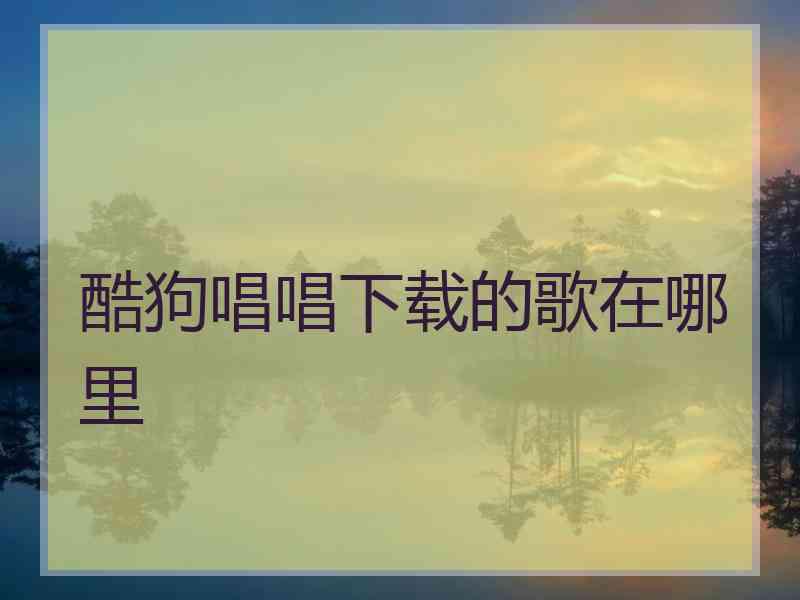 酷狗唱唱下载的歌在哪里