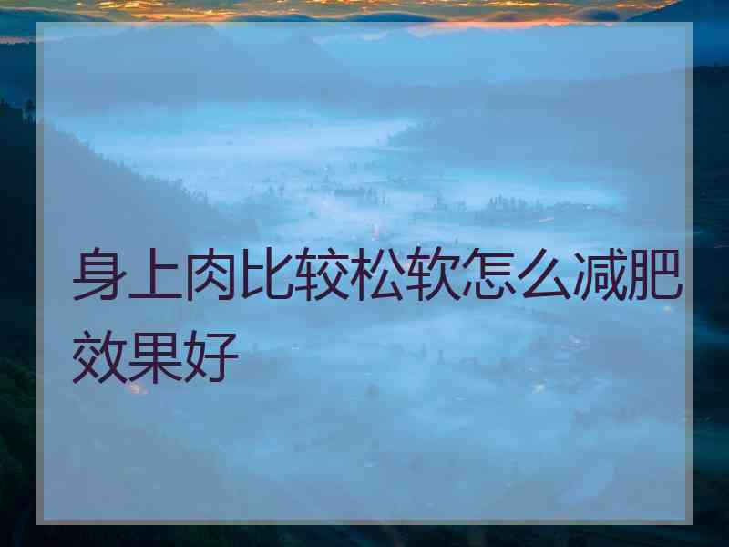 身上肉比较松软怎么减肥效果好