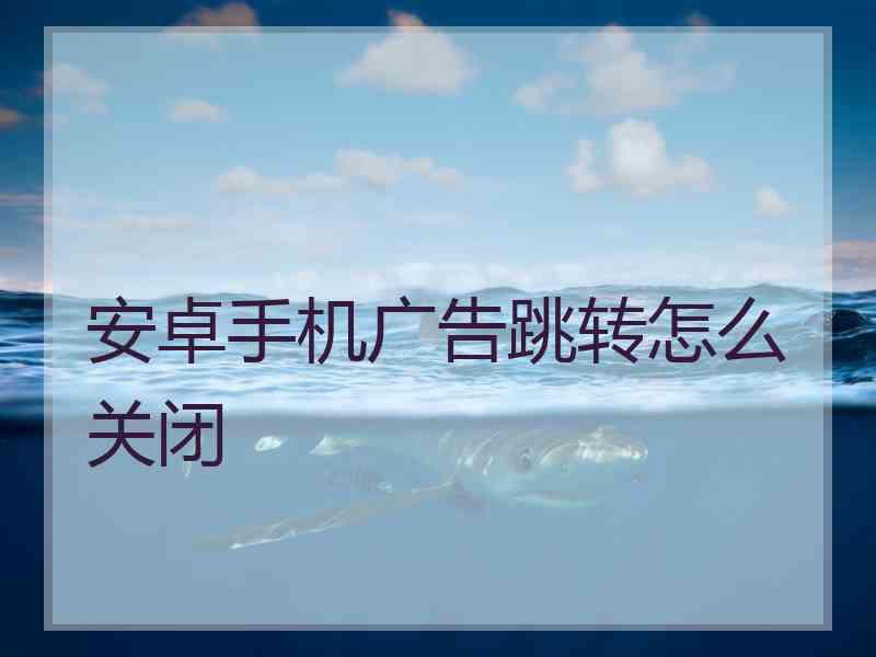 安卓手机广告跳转怎么关闭