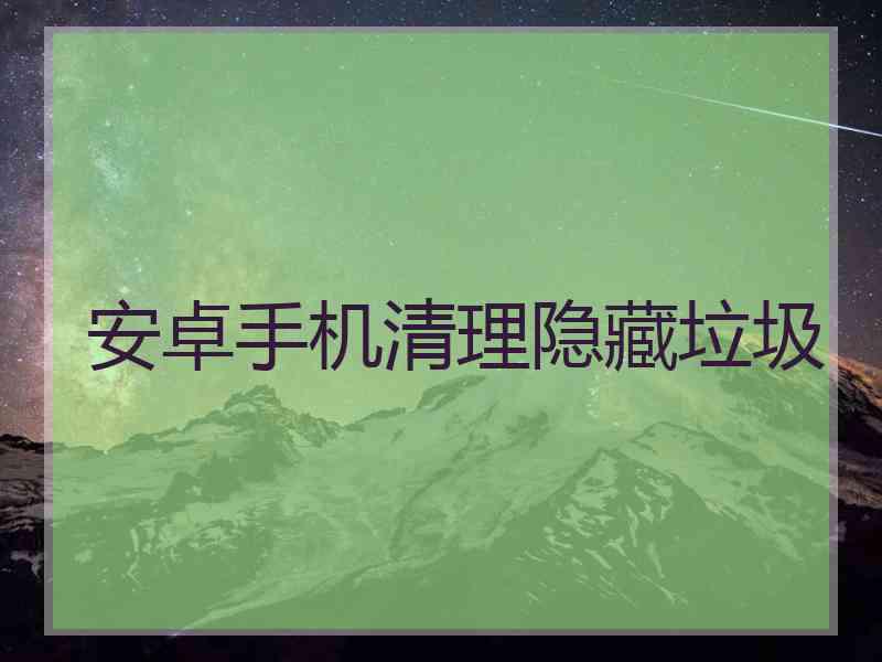 安卓手机清理隐藏垃圾