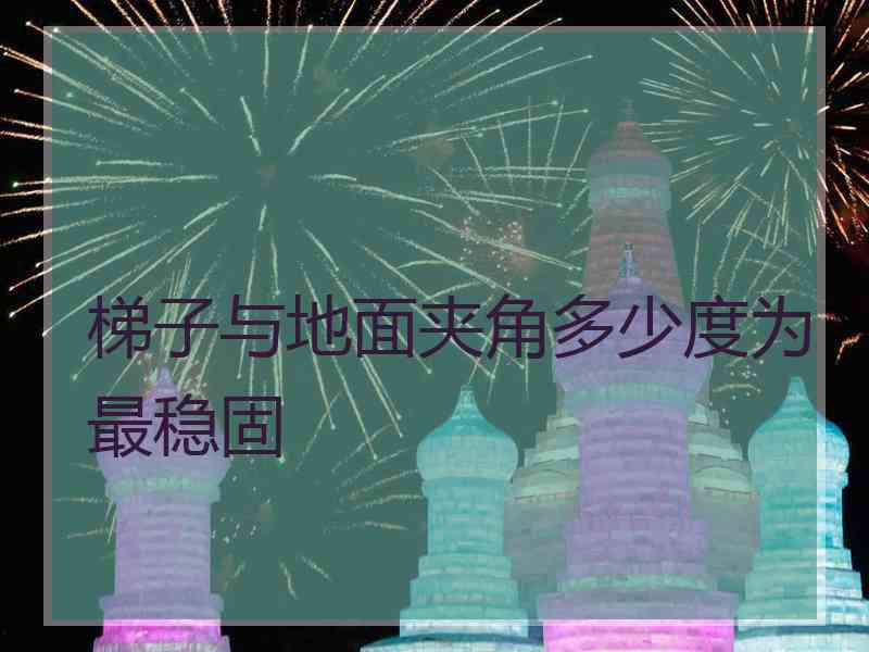 梯子与地面夹角多少度为最稳固