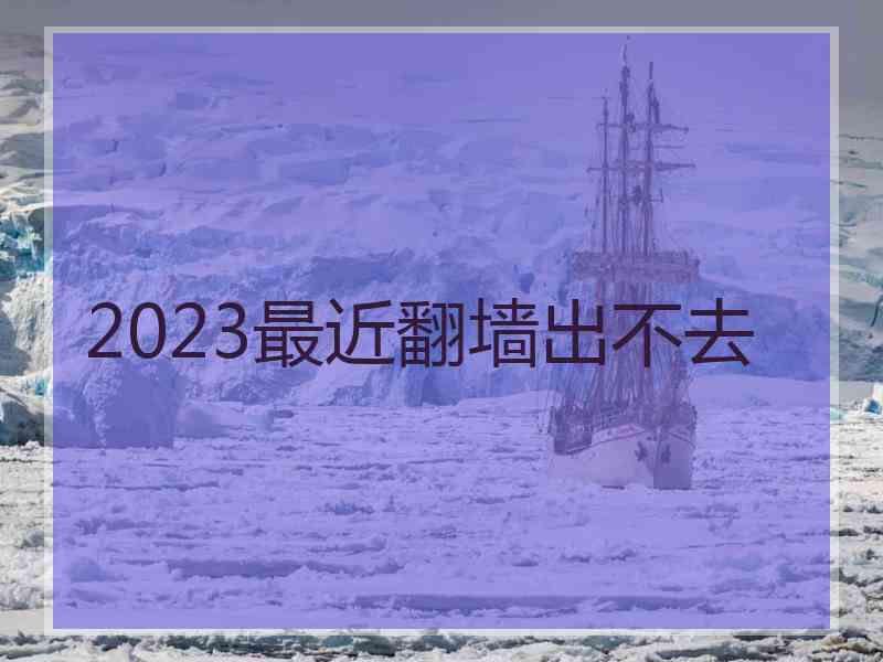 2023最近翻墙出不去