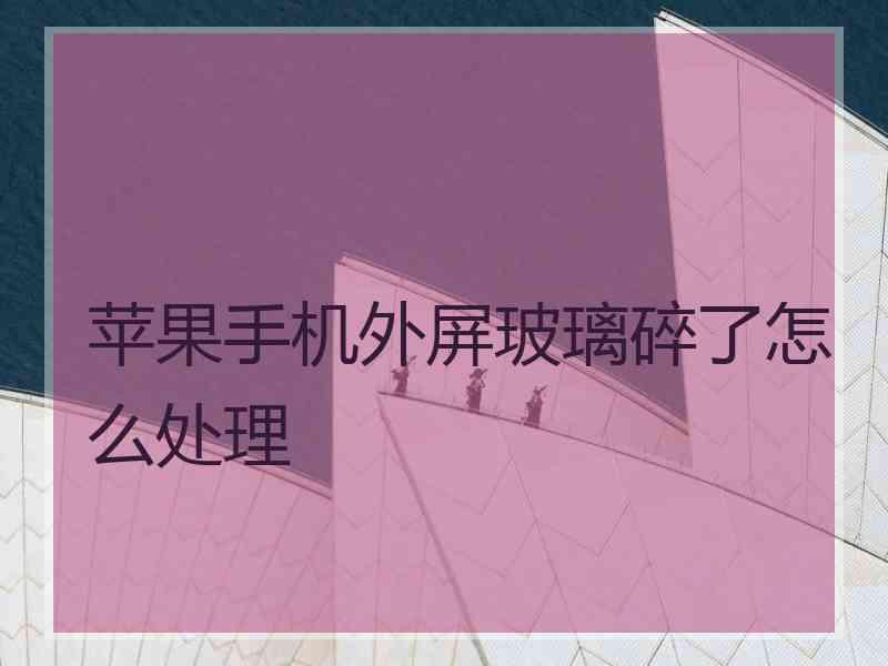 苹果手机外屏玻璃碎了怎么处理