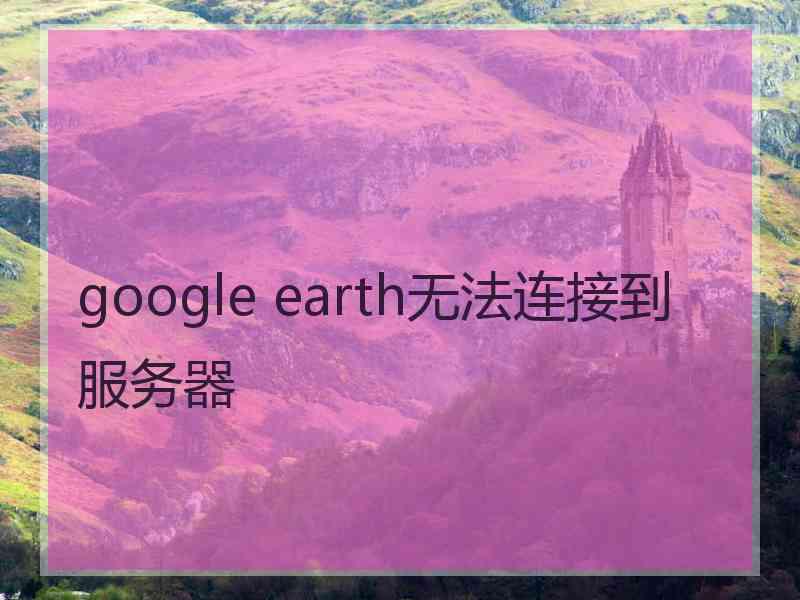 google earth无法连接到服务器