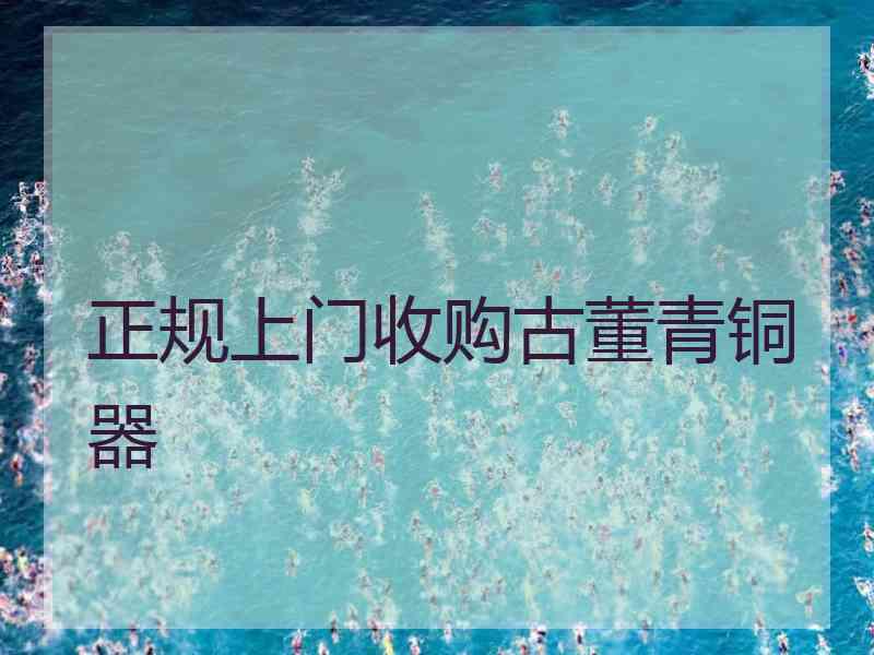 正规上门收购古董青铜器