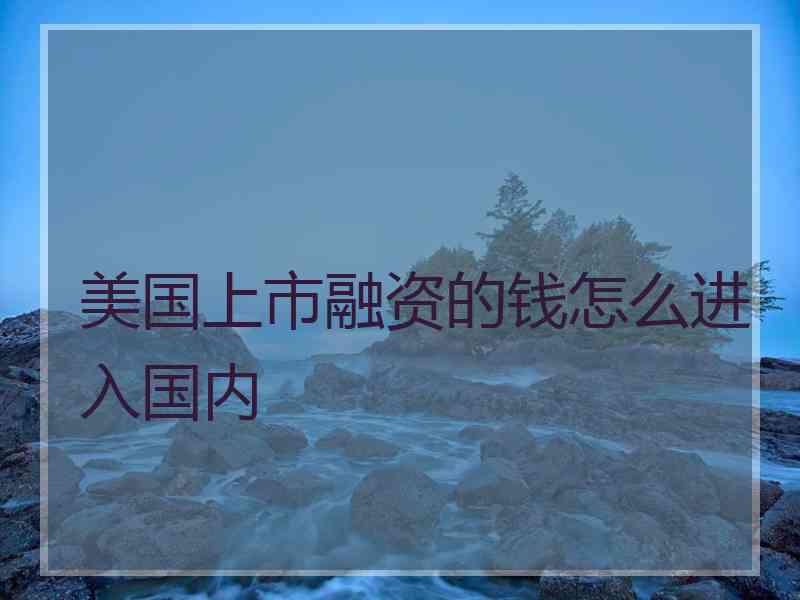 美国上市融资的钱怎么进入国内
