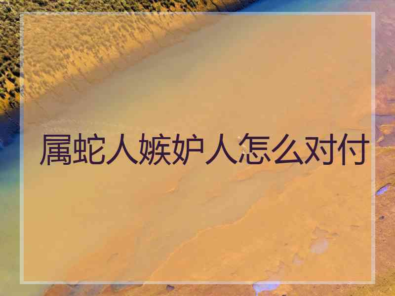 属蛇人嫉妒人怎么对付