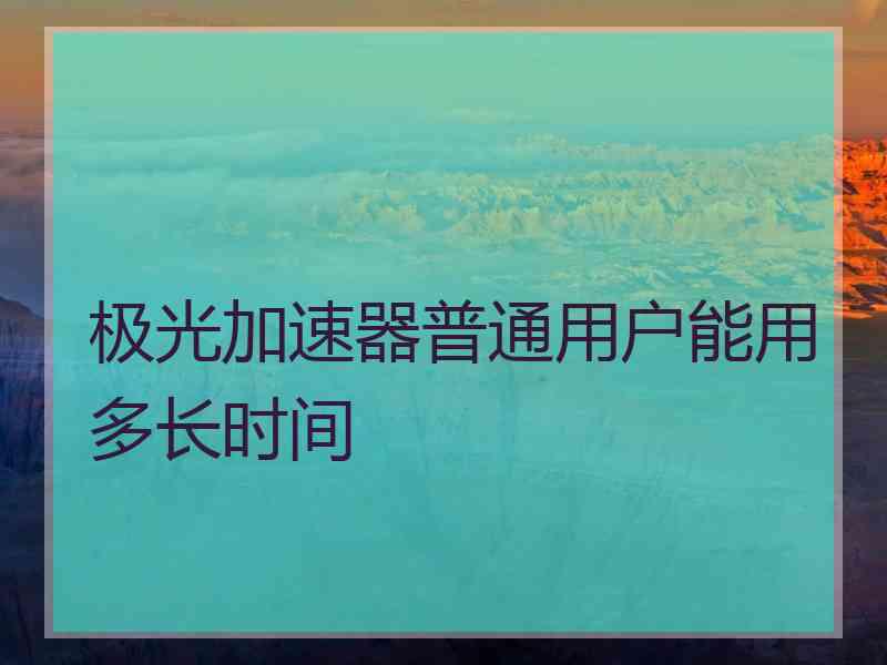 极光加速器普通用户能用多长时间