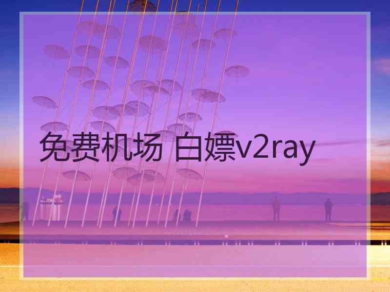 免费机场 白嫖v2ray