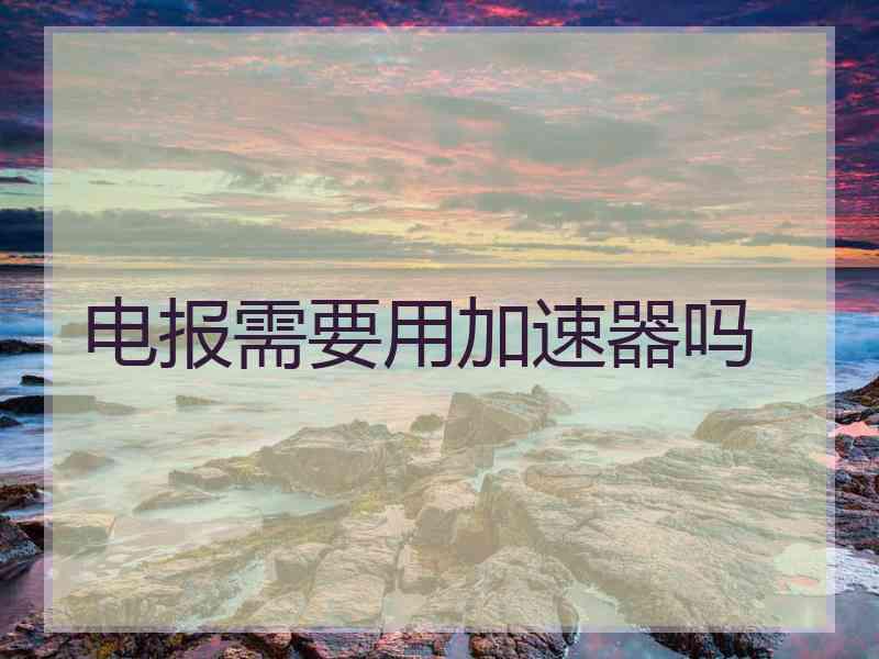 电报需要用加速器吗