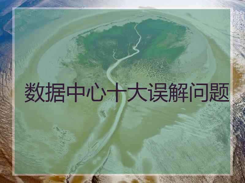 数据中心十大误解问题