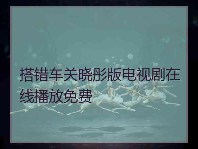 搭错车关晓彤版电视剧在线播放免费