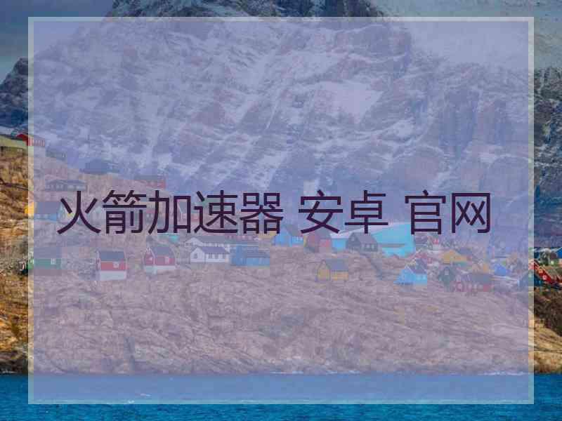 火箭加速器 安卓 官网