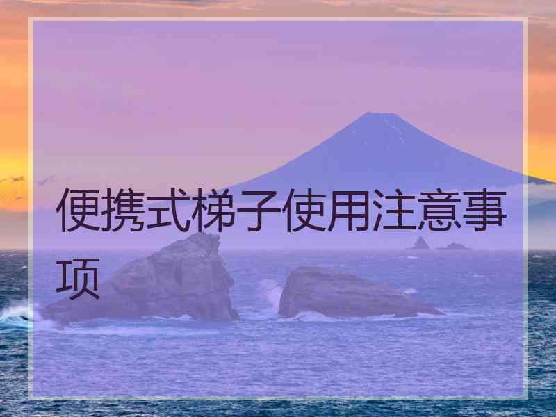 便携式梯子使用注意事项