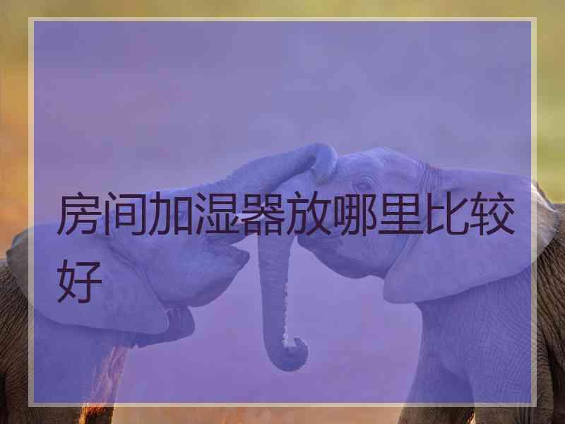房间加湿器放哪里比较好