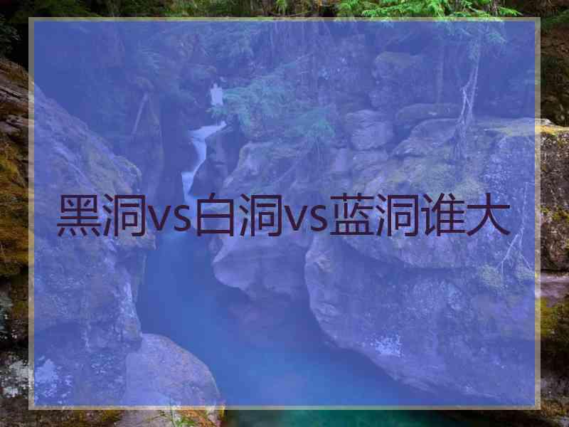 黑洞vs白洞vs蓝洞谁大