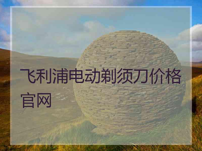 飞利浦电动剃须刀价格官网