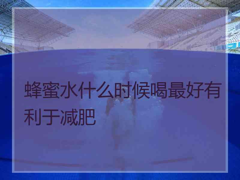 蜂蜜水什么时候喝最好有利于减肥