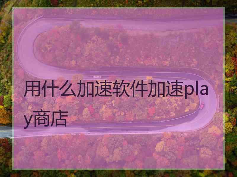 用什么加速软件加速play商店