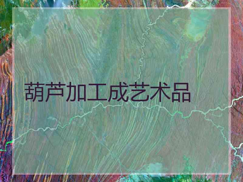 葫芦加工成艺术品