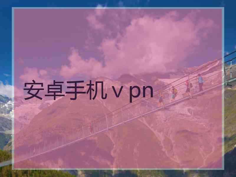 安卓手机ⅴpn