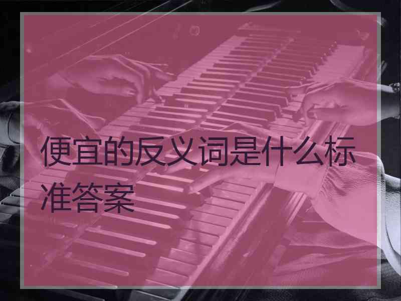 便宜的反义词是什么标准答案