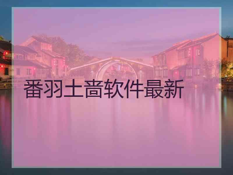 番羽土啬软件最新
