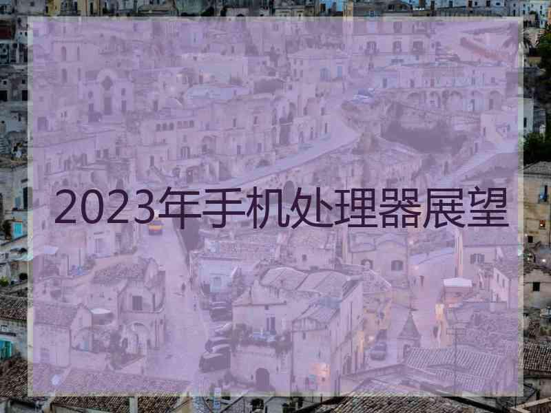 2023年手机处理器展望