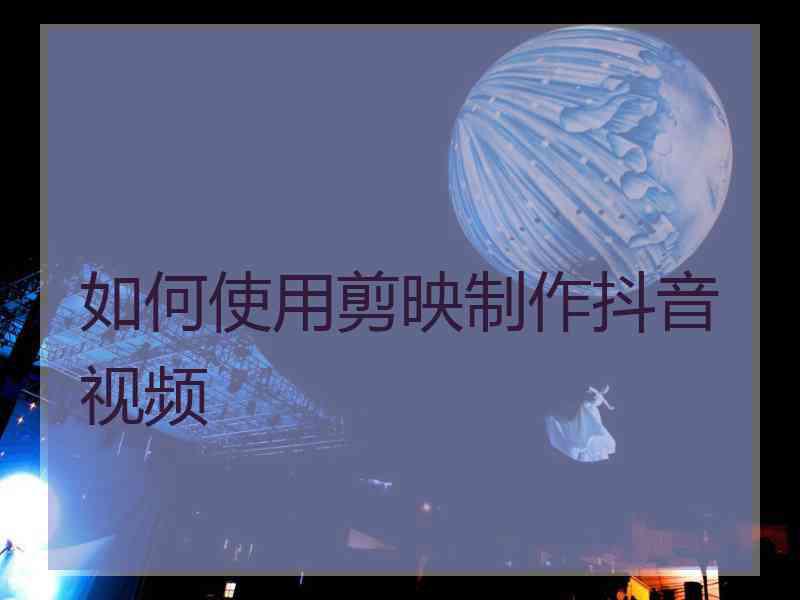 如何使用剪映制作抖音视频