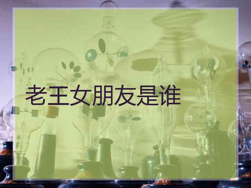 老王女朋友是谁