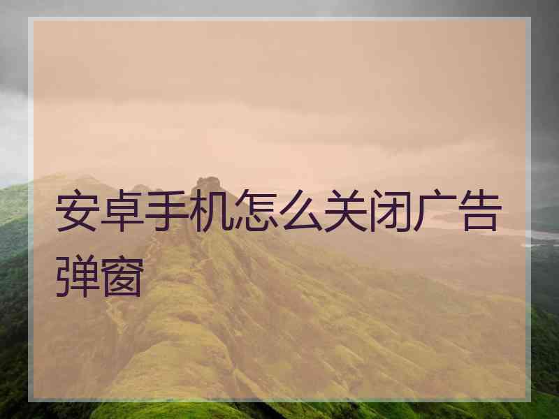 安卓手机怎么关闭广告弹窗