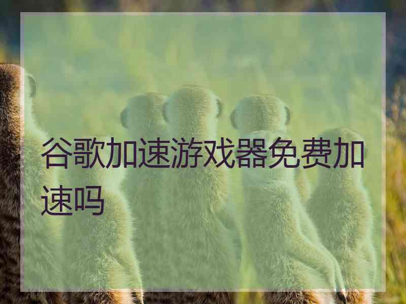 谷歌加速游戏器免费加速吗