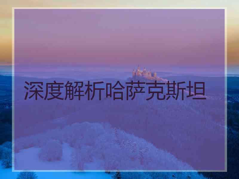 深度解析哈萨克斯坦