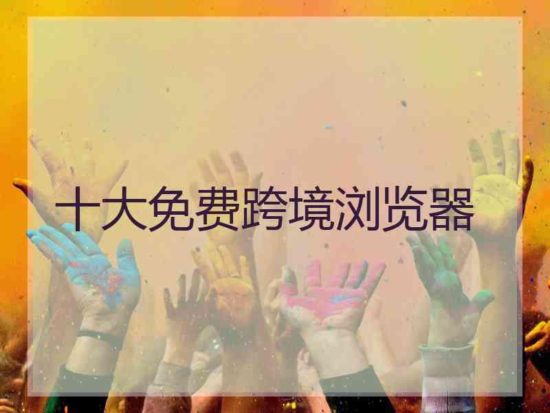 十大免费跨境浏览器