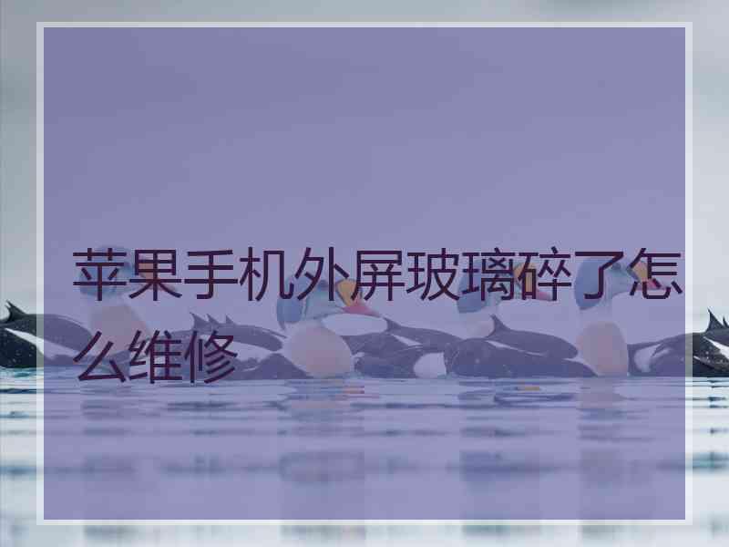 苹果手机外屏玻璃碎了怎么维修